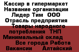 Кассир в гипермаркет › Название организации ­ Лидер Тим, ООО › Отрасль предприятия ­ Товары народного потребления (ТНП) › Минимальный оклад ­ 27 000 - Все города Работа » Вакансии   . Алтайский край,Славгород г.